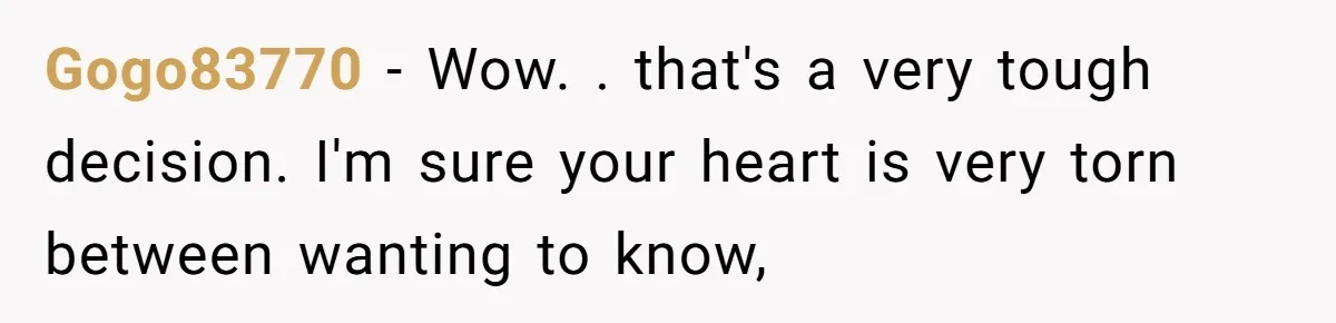 Gogo83770 − Wow. . that's a very tough decision. I'm sure your heart is very torn between wanting to know,