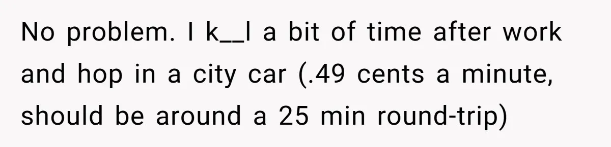 No problem. I k__l a bit of time after work and hop in a city car (.49 cents a minute, should be around a 25 min round-trip)