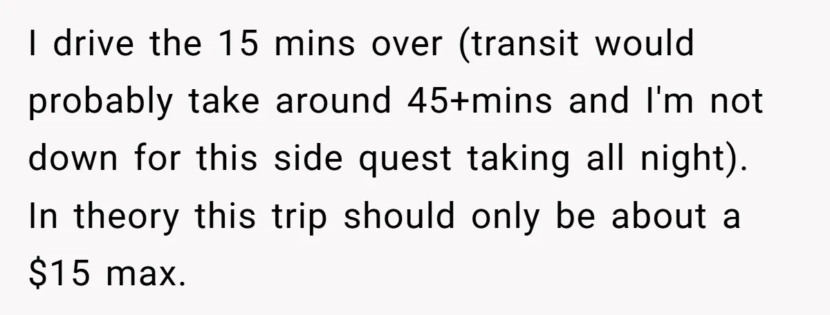 I drive the 15 mins over (transit would probably take around 45+mins and I'm not down for this side quest taking all night). In theory this trip should only be...