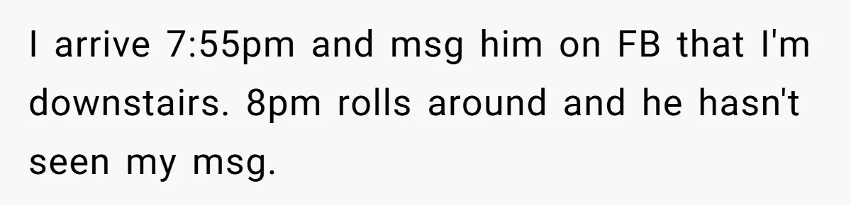 I arrive 7:55pm and msg him on FB that I'm downstairs. 8pm rolls around and he hasn't seen my msg.