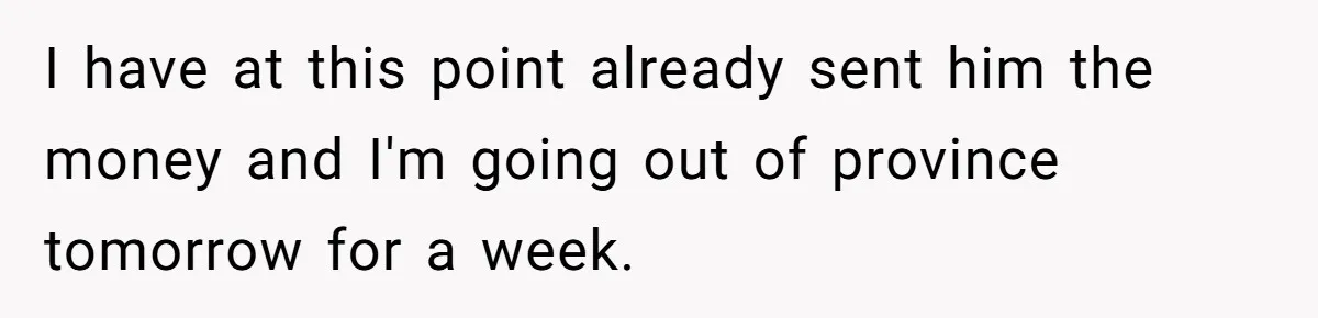 I have at this point already sent him the money and I'm going out of province tomorrow for a week.