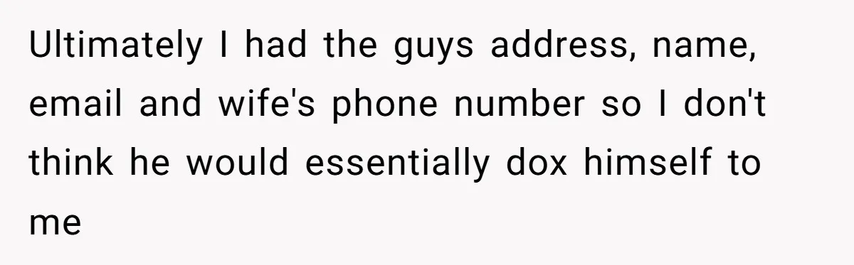 Ultimately I had the guys address, name, email and wife's phone number so I don't think he would essentially dox himself to me