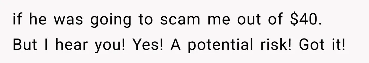 if he was going to scam me out of $40. But I hear you! Yes! A potential risk! Got it!