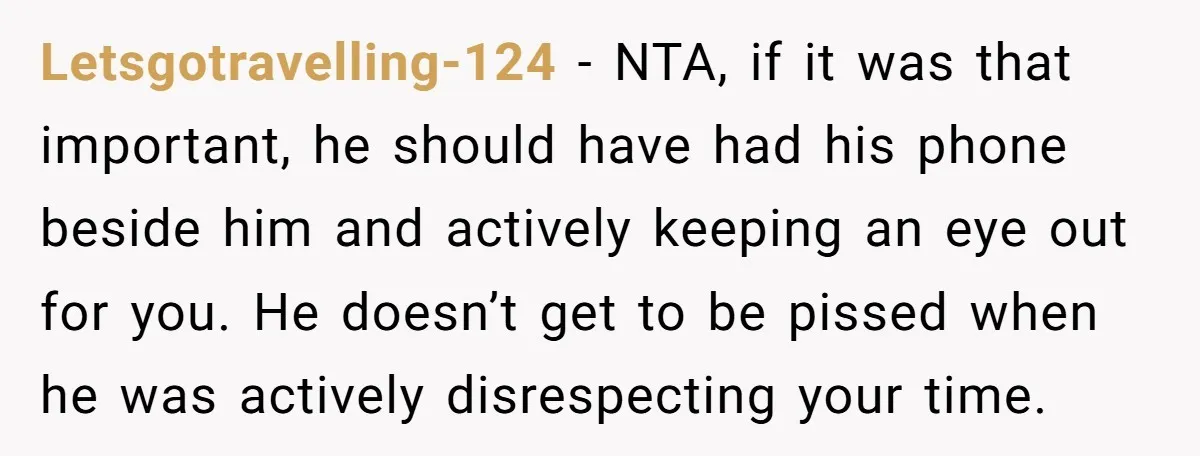 Letsgotravelling-124 − NTA, if it was that important, he should have had his phone beside him and actively keeping an eye out for you. He doesn’t get to be pissed...