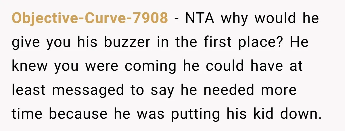 Objective-Curve-7908 − NTA why would he give you his buzzer in the first place? He knew you were coming he could have at least messaged to say he needed more...