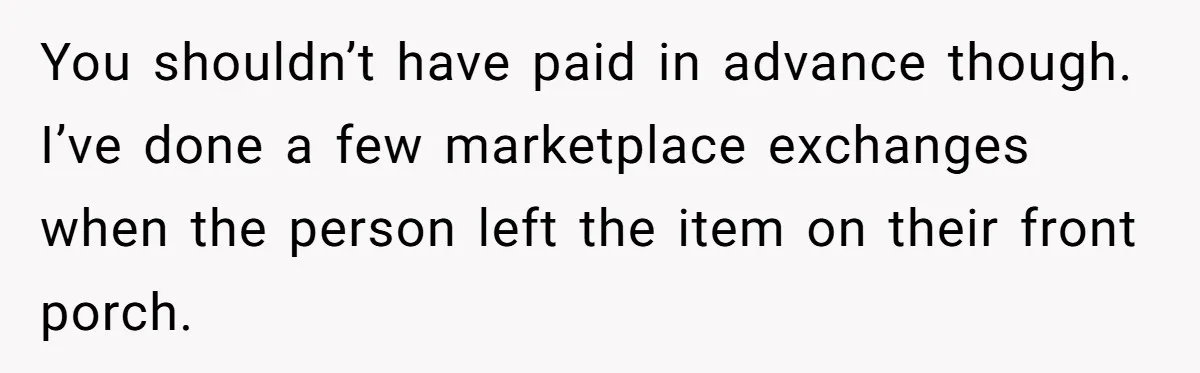 You shouldn’t have paid in advance though. I’ve done a few marketplace exchanges when the person left the item on their front porch.