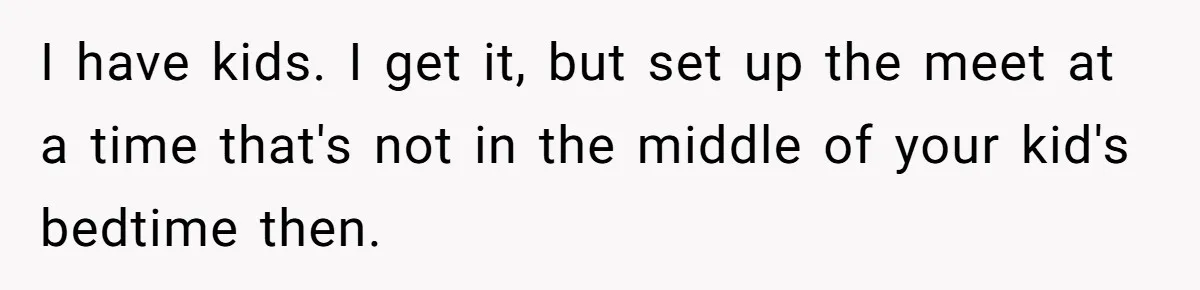 I have kids. I get it, but set up the meet at a time that's not in the middle of your kid's bedtime then.