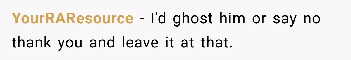 YourRAResource − I'd ghost him or say no thank you and leave it at that.
