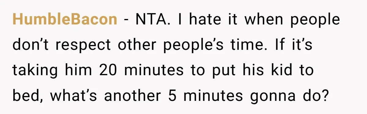 HumbleBacon − NTA. I hate it when people don’t respect other people’s time. If it’s taking him 20 minutes to put his kid to bed, what’s another 5 minutes gonna...