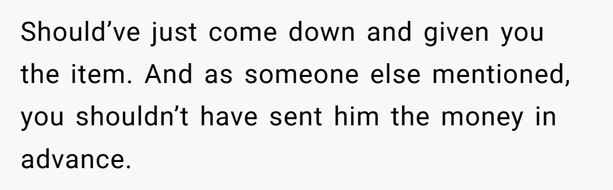 Should’ve just come down and given you the item. And as someone else mentioned, you shouldn’t have sent him the money in advance.