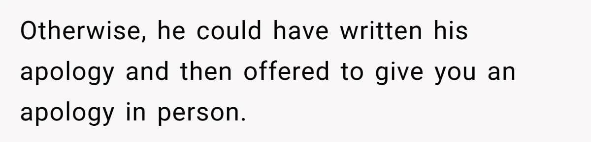 Otherwise, he could have written his apology and then offered to give you an apology in person.