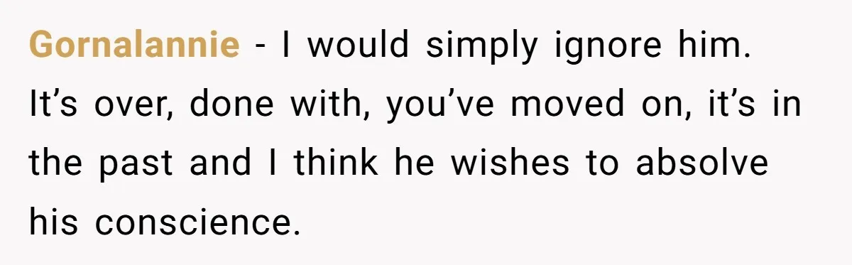 Gornalannie − I would simply ignore him. It’s over, done with, you’ve moved on, it’s in the past and I think he wishes to absolve his conscience.