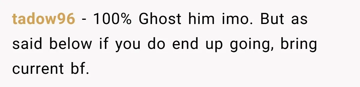 tadow96 − 100% Ghost him imo. But as said below if you do end up going, bring current bf.