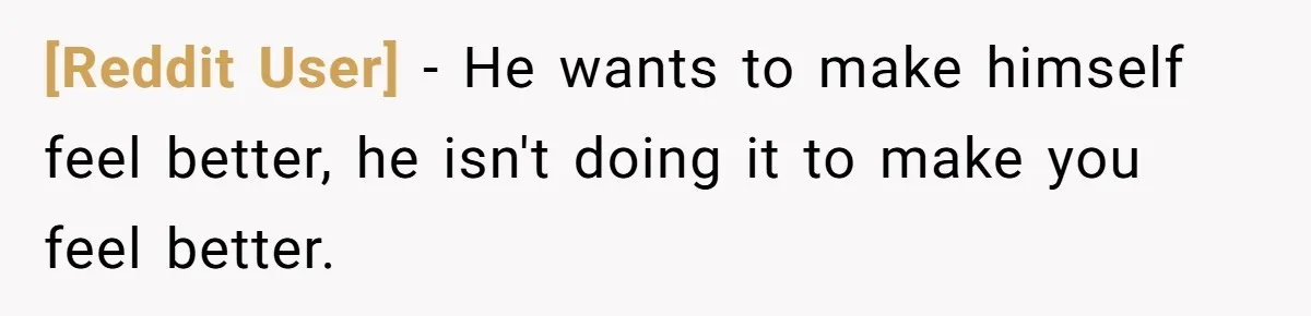 [Reddit User] − He wants to make himself feel better, he isn't doing it to make you feel better.