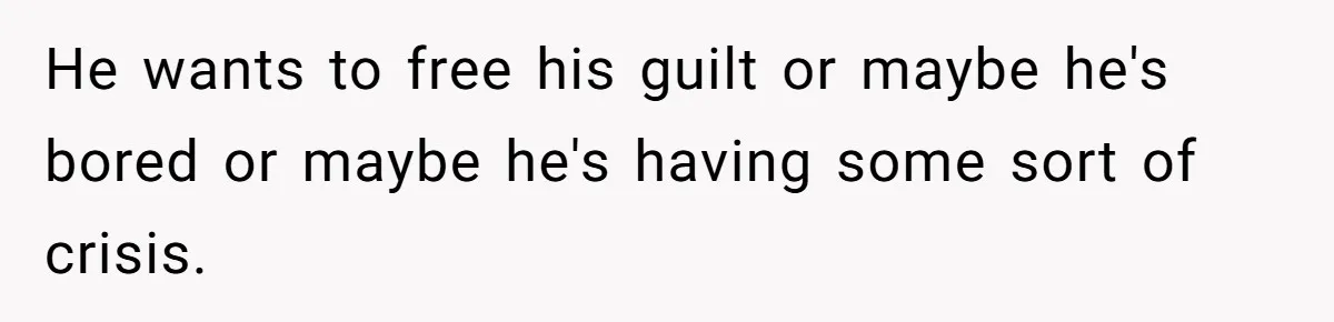 He wants to free his guilt or maybe he's bored or maybe he's having some sort of crisis.