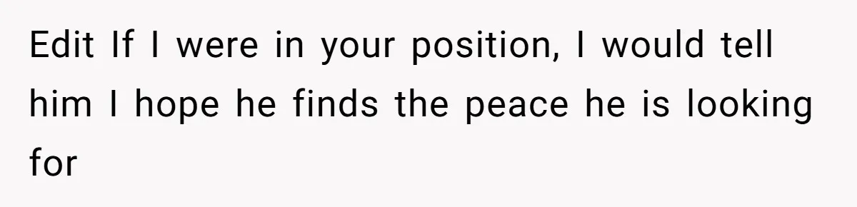 Edit If I were in your position, I would tell him I hope he finds the peace he is looking for
