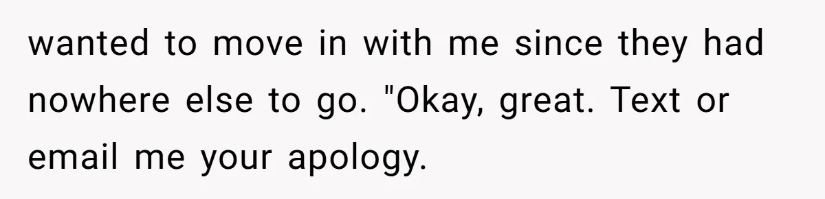 wanted to move in with me since they had nowhere else to go. "Okay, great. Text or email me your apology.