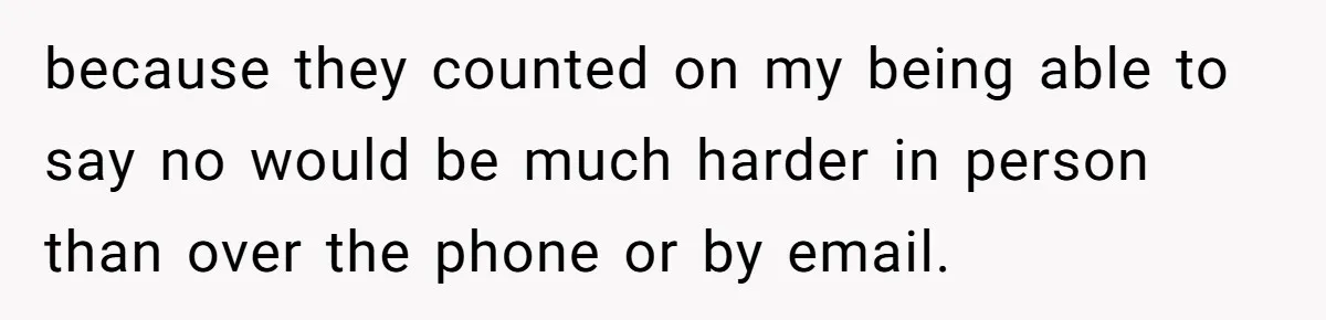 because they counted on my being able to say no would be much harder in person than over the phone or by email.