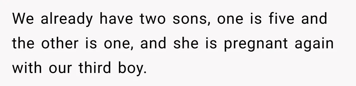 We already have two sons, one is five and the other is one, and she is pregnant again with our third boy.