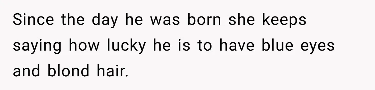 Since the day he was born she keeps saying how lucky he is to have blue eyes and blond hair.