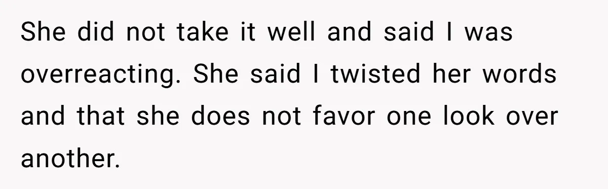 She did not take it well and said I was overreacting. She said I twisted her words and that she does not favor one look over another.