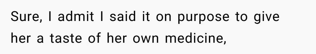 Sure, I admit I said it on purpose to give her a taste of her own medicine,