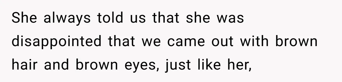 She always told us that she was disappointed that we came out with brown hair and brown eyes, just like her,