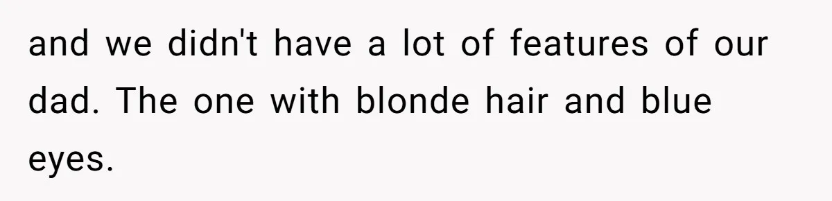 and we didn't have a lot of features of our dad. The one with blonde hair and blue eyes.