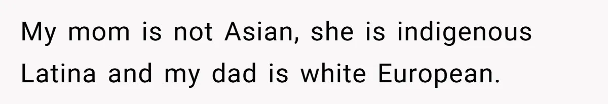 My mom is not Asian, she is indigenous Latina and my dad is white European.