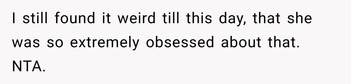 I still found it weird till this day, that she was so extremely obsessed about that. NTA.