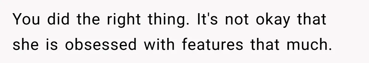 You did the right thing. It's not okay that she is obsessed with features that much.
