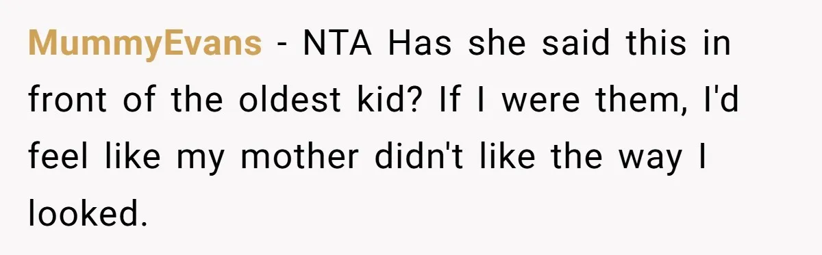 MummyEvans − NTA Has she said this in front of the oldest kid? If I were them, I'd feel like my mother didn't like the way I looked.