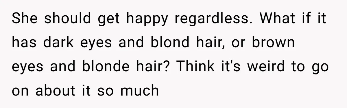 She should get happy regardless. What if it has dark eyes and blond hair, or brown eyes and blonde hair? Think it's weird to go on about it so much