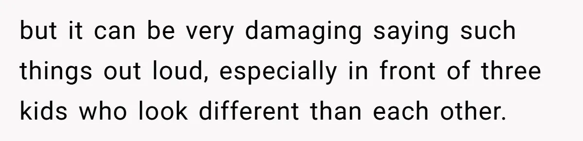 but it can be very damaging saying such things out loud, especially in front of three kids who look different than each other.