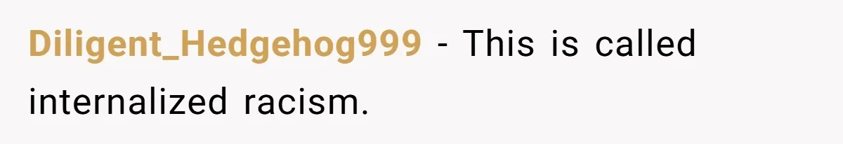 Diligent_Hedgehog999 − This is called internalized racism.