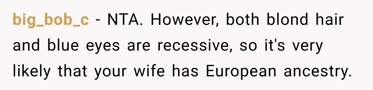 big_bob_c − NTA. However, both blond hair and blue eyes are recessive, so it's very likely that your wife has European ancestry.