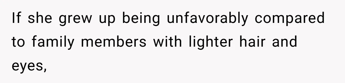 If she grew up being unfavorably compared to family members with lighter hair and eyes,