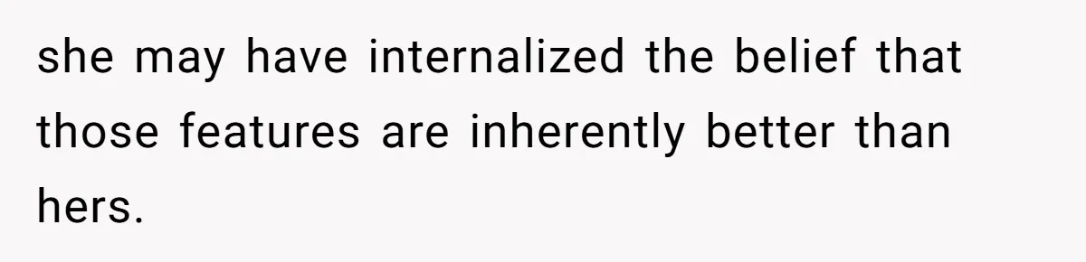 she may have internalized the belief that those features are inherently better than hers.