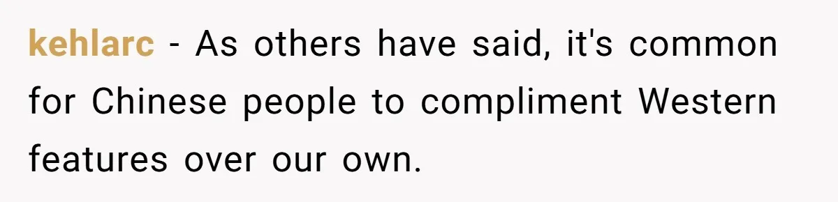 kehlarc − As others have said, it's common for Chinese people to compliment Western features over our own.