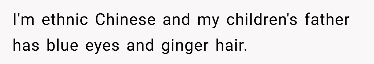 I'm ethnic Chinese and my children's father has blue eyes and ginger hair.