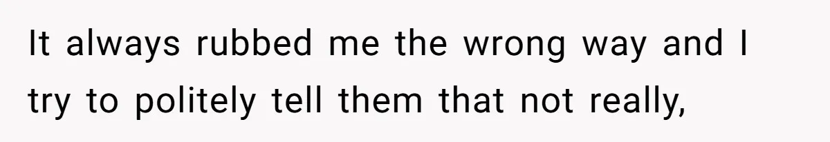 It always rubbed me the wrong way and I try to politely tell them that not really,