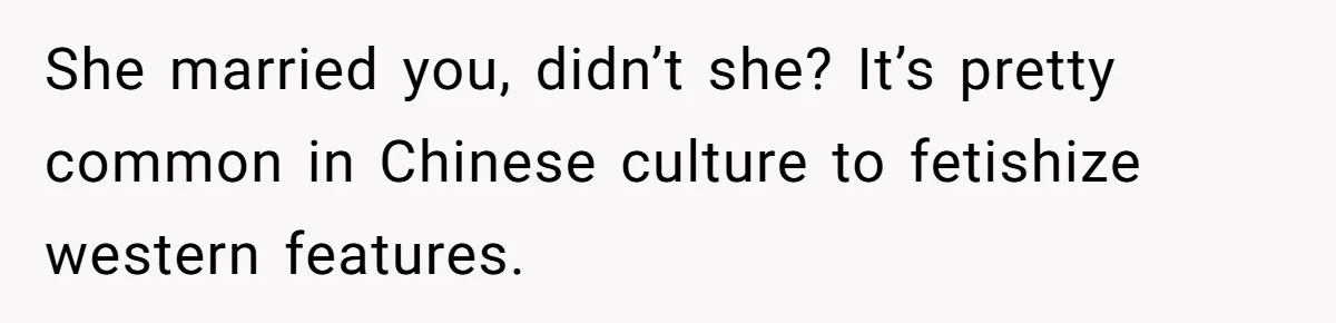 She married you, didn’t she? It’s pretty common in Chinese culture to fetishize western features.