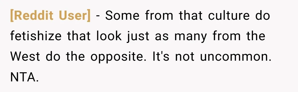 [Reddit User] − Some from that culture do fetishize that look just as many from the West do the opposite. It's not uncommon. NTA.