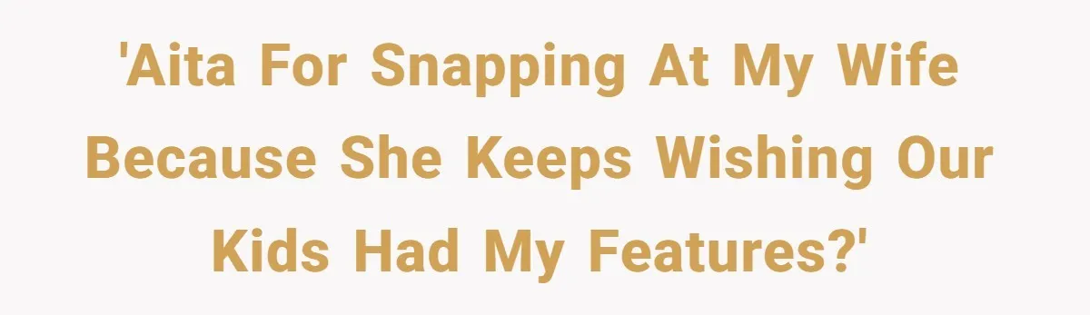 'AITA for snapping at my wife because she keeps wishing our kids had my features?'