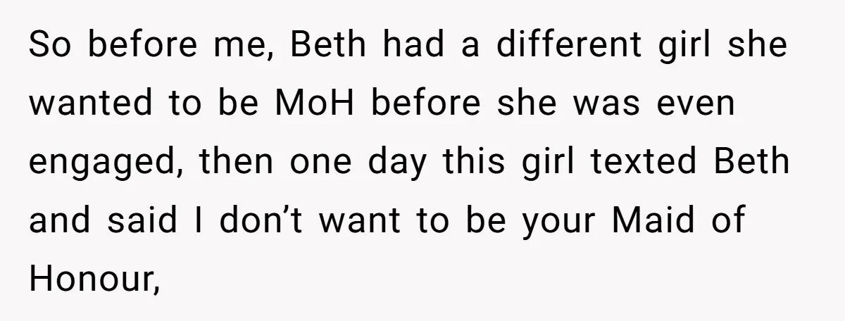 So before me, Beth had a different girl she wanted to be MoH before she was even engaged, then one day this girl texted Beth and said I don’t want...