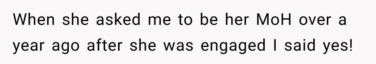 When she asked me to be her MoH over a year ago after she was engaged I said yes!