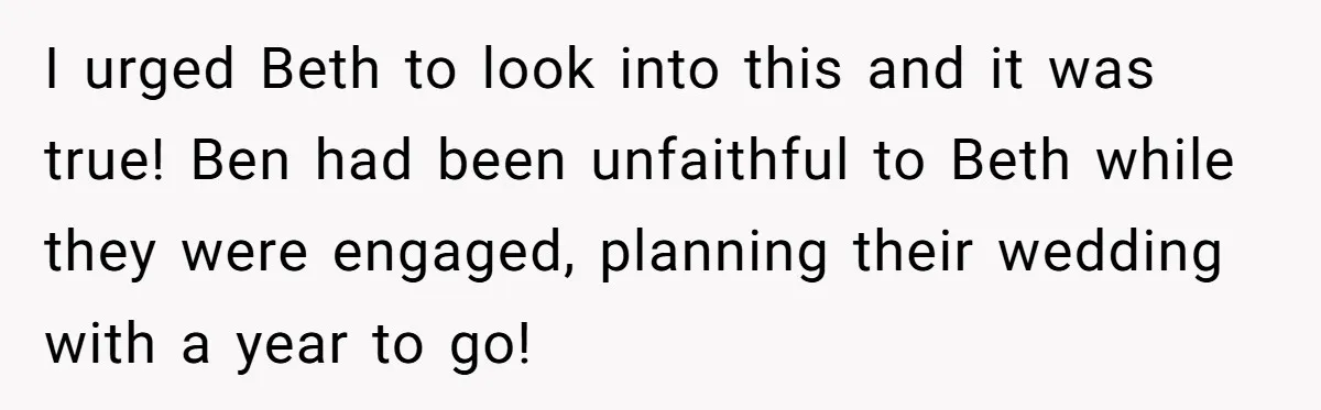 I urged Beth to look into this and it was true! Ben had been unfaithful to Beth while they were engaged, planning their wedding with a year to go!