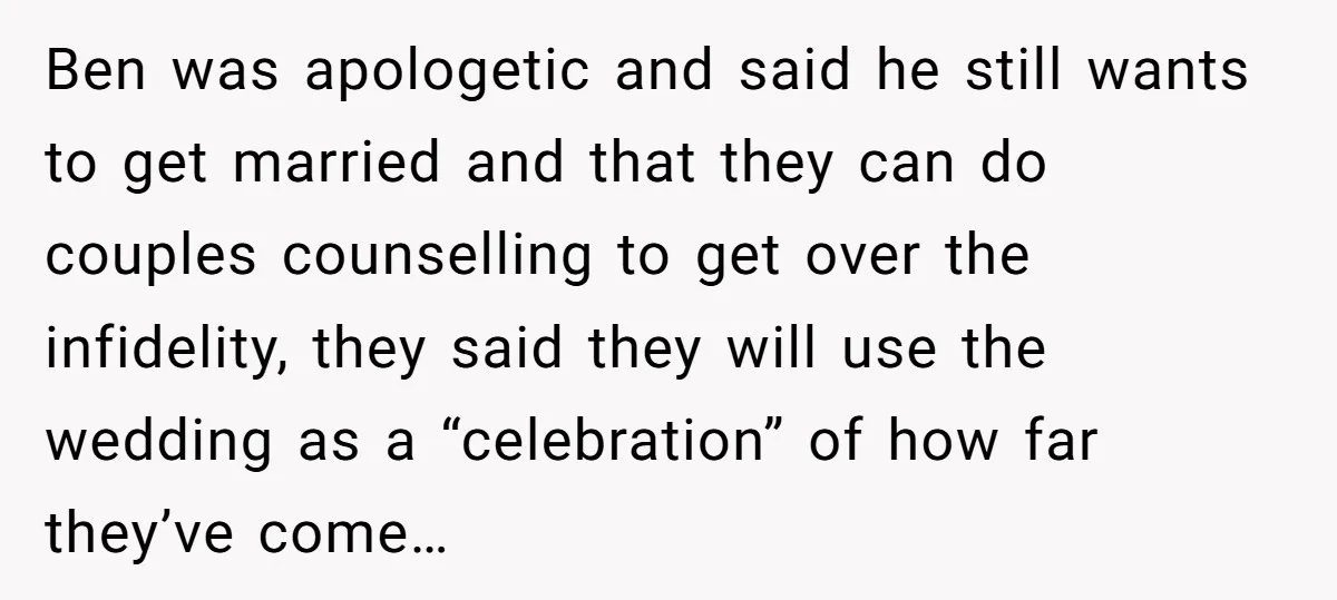 Ben was apologetic and said he still wants to get married and that they can do couples counselling to get over the infidelity, they said they will use the wedding...