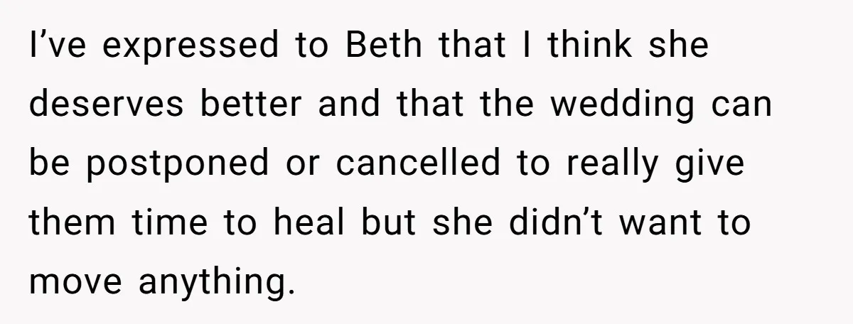 I’ve expressed to Beth that I think she deserves better and that the wedding can be postponed or cancelled to really give them time to heal but she didn’t want...