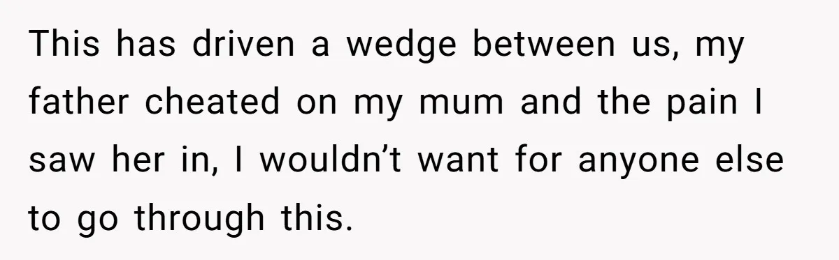 This has driven a wedge between us, my father cheated on my mum and the pain I saw her in, I wouldn’t want for anyone else to go through this.